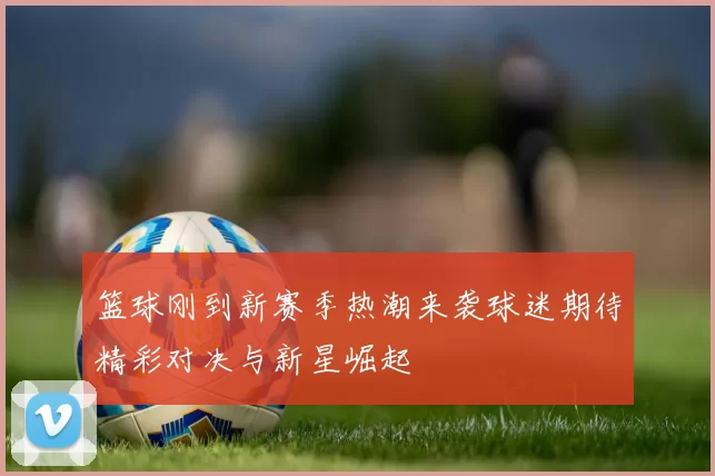 篮球刚到新赛季热潮来袭球迷期待精彩对决与新星崛起
