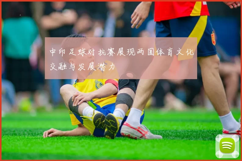 中印足球对抗赛展现两国体育文化交融与发展潜力