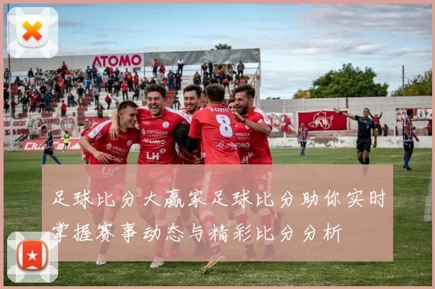 足球比分大赢家足球比分助你实时掌握赛事动态与精彩比分分析