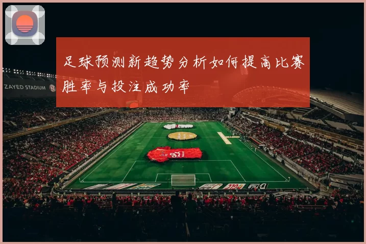 足球预测新趋势分析如何提高比赛胜率与投注成功率