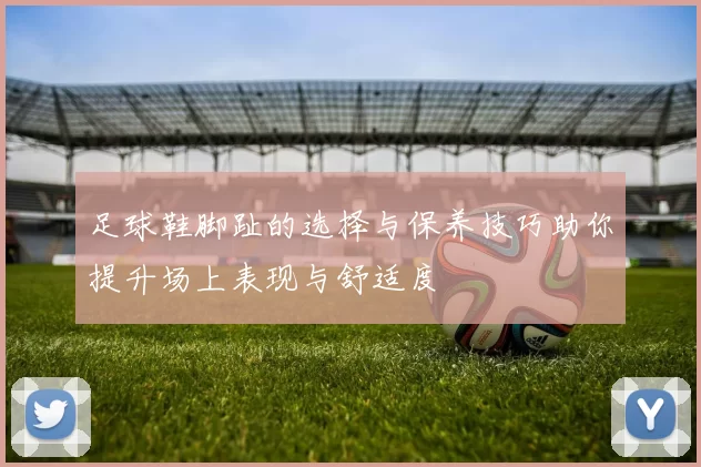 足球鞋脚趾的选择与保养技巧助你提升场上表现与舒适度