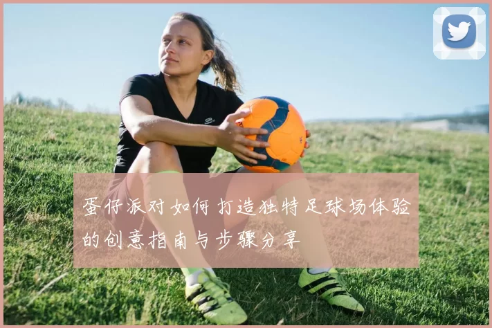 蛋仔派对如何打造独特足球场体验的创意指南与步骤分享